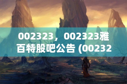 002323，002323雅百特股吧公告 (002323雅博股吧)