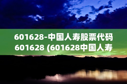 601628-中国人寿股票代码601628 (601628中国人寿股吧)