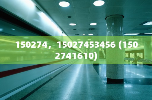 150274，15027453456 (1502741610)