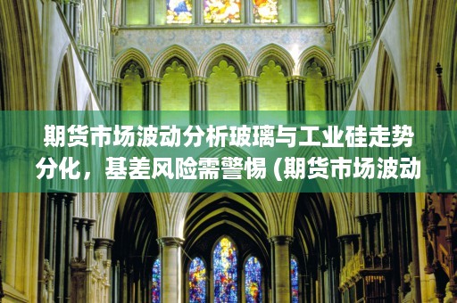 期货市场波动分析玻璃与工业硅走势分化，基差风险需警惕 (期货市场波动分析论文)