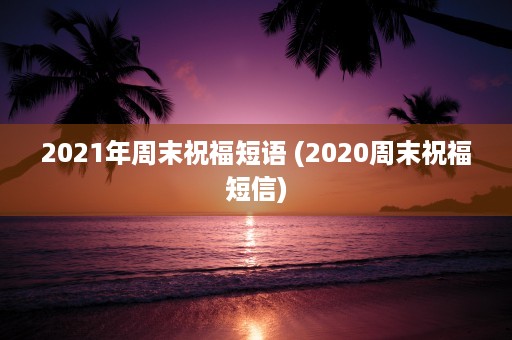 2021年周末祝福短语 (2020周末祝福短信)