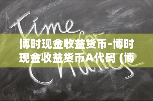 博时现金收益货币-博时现金收益货币A代码 (博时现金收益货币a050003)