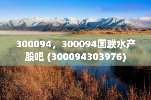 300094，300094国联水产股吧 (300094303976)