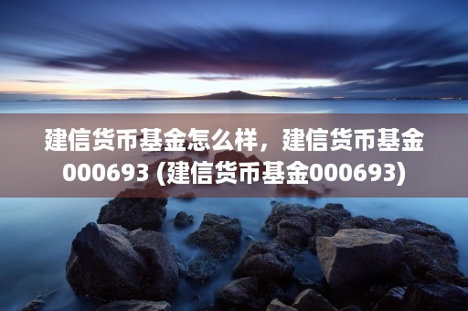 建信货币基金怎么样，建信货币基金000693 (建信货币基金000693)