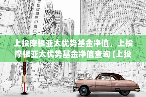 上投摩根亚太优势基金净值，上投摩根亚太优势基金净值查询 (上投摩根亚太优势今天怎么样)