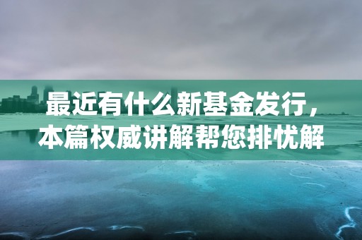 最近有什么新基金发行，本篇权威讲解帮您排忧解难！ (最近有什么展会)