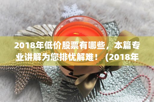 2018年低价股票有哪些，本篇专业讲解为您排忧解难！ (2018年年底股票暴跌)