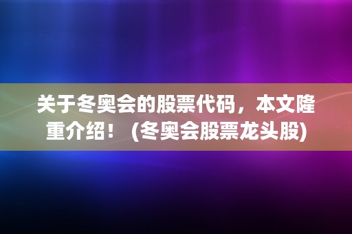 关于冬奥会的股票代码，本文隆重介绍！ (冬奥会股票龙头股)