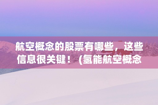 航空概念的股票有哪些，这些信息很关键！ (氢能航空概念股票)