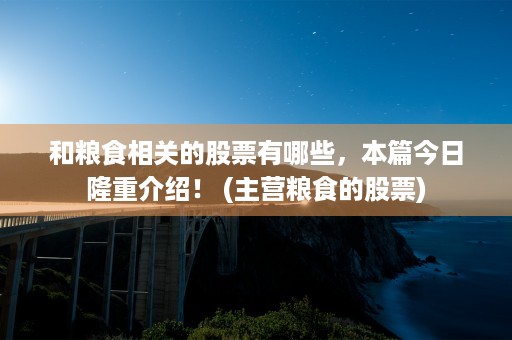 和粮食相关的股票有哪些，本篇今日隆重介绍！ (主营粮食的股票)