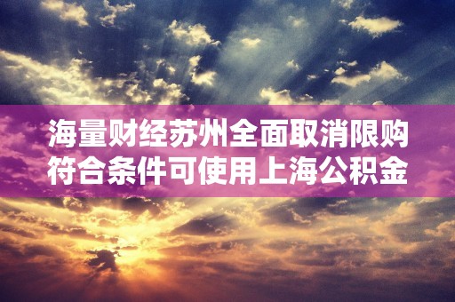 海量财经苏州全面取消限购符合条件可使用上海公积金