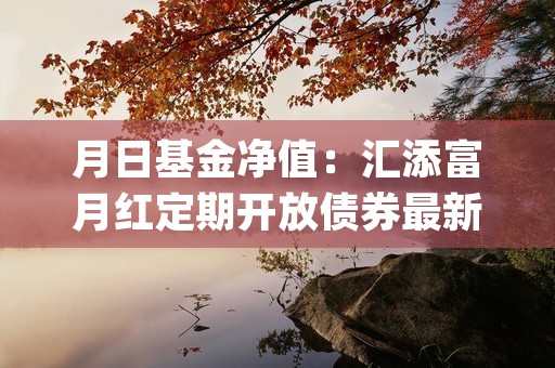 月日基金净值：汇添富月红定期开放债券最新净值，涨% (月底基金走势)