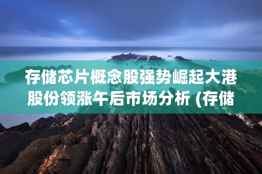 存储芯片概念股强势崛起大港股份领涨午后市场分析 (存储芯片价格走势图)