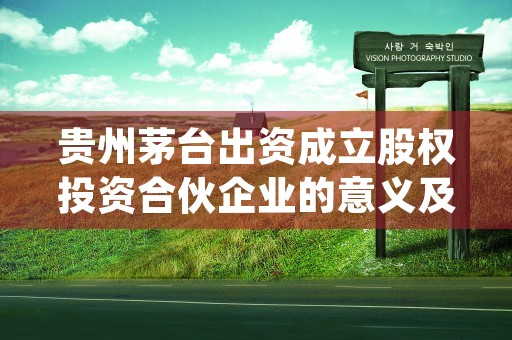 贵州茅台出资成立股权投资合伙企业的意义及影响分析 (茅台公司成立)