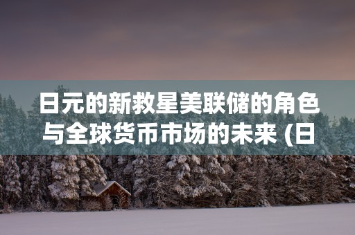 日元的新救星美联储的角色与全球货币市场的未来 (日元对美元走势分析)