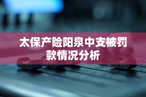 太保产险阳泉中支被罚款情况分析