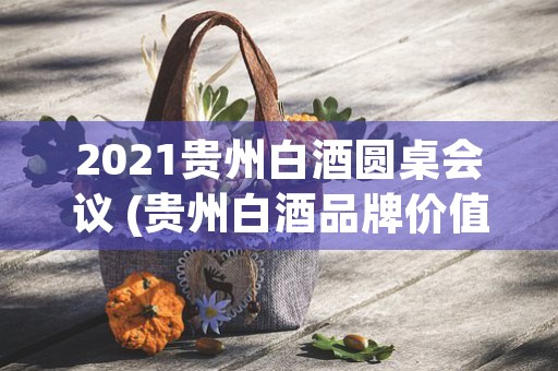 2021贵州白酒圆桌会议 (贵州白酒品牌价值排行榜2019)