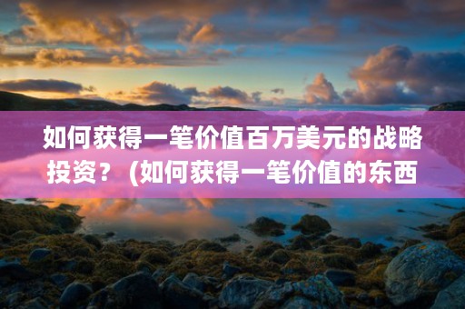 如何获得一笔价值百万美元的战略投资？ (如何获得一笔价值的东西)