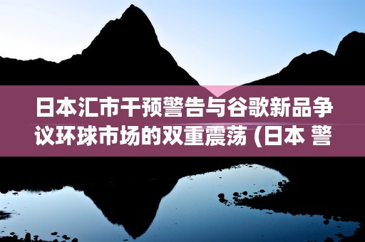 日本汇市干预警告与谷歌新品争议环球市场的双重震荡 (日本 警告)