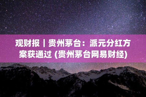 观财报｜贵州茅台：派元分红方案获通过 (贵州茅台网易财经)