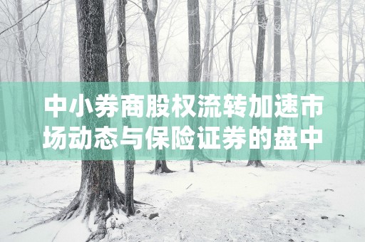 中小券商股权流转加速市场动态与保险证券的盘中上涨分析 (中小券商股权流转流程)