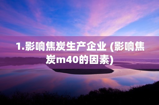 1.影响焦炭生产企业 (影响焦炭m40的因素)