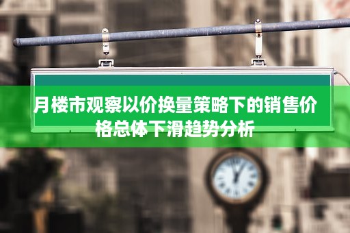 月楼市观察以价换量策略下的销售价格总体下滑趋势分析