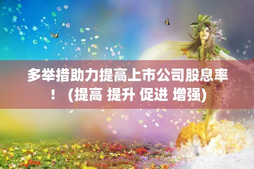 多举措助力提高上市公司股息率！ (提高 提升 促进 增强)