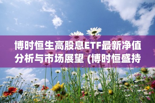 博时恒生高股息ETF最新净值分析与市场展望 (博时恒盛持有期混合a009716)