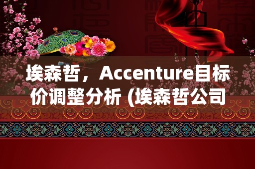 埃森哲，Accenture目标价调整分析 (埃森哲公司简介)