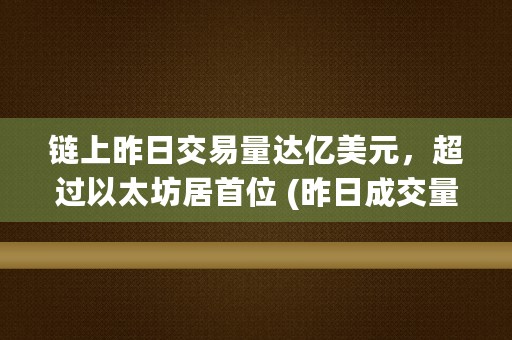 链上昨日交易量达亿美元，超过以太坊居首位 (昨日成交量)