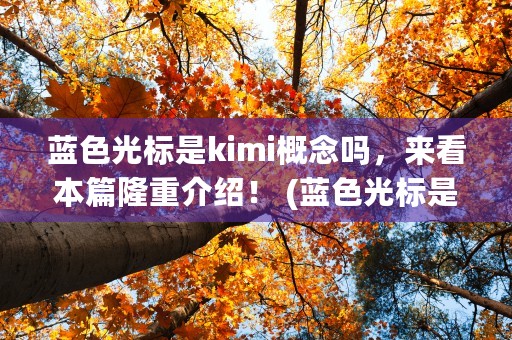 蓝色光标是kimi概念吗，来看本篇隆重介绍！ (蓝色光标是kimi概念股吗)