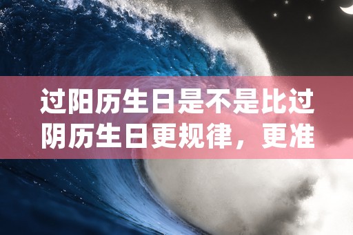 过阳历生日是不是比过阴历生日更规律，更准确，本篇权威讲解帮您排忧解难！ (阳历生日是不是身份证的生日)