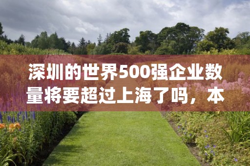 深圳的世界500强企业数量将要超过上海了吗，本文为您详细介绍！ (深圳的世界500强企业有多少家)