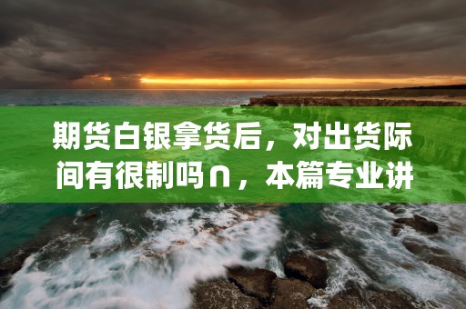 期货白银拿货后，对出货际间有很制吗∩，本篇专业讲解为您排忧解难！ (期货白银拿货后怎么操作)