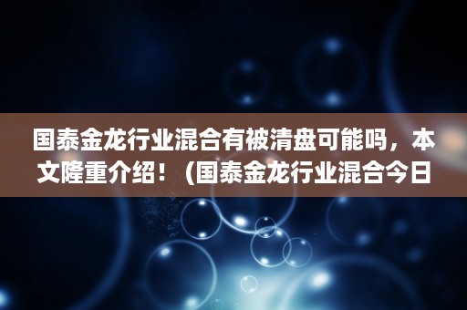 国泰金龙行业混合有被清盘可能吗，本文隆重介绍！ (国泰金龙行业混合今日估值)