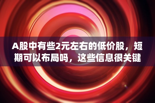 A股中有些2元左右的低价股，短期可以布局吗，这些信息很关键！