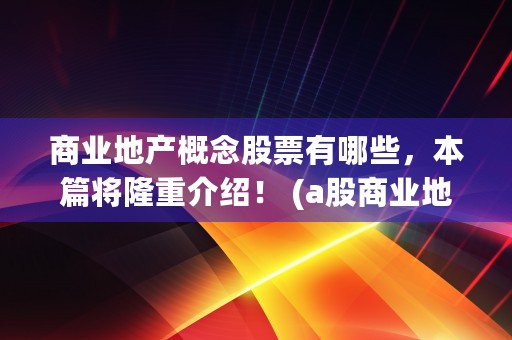 商业地产概念股票有哪些，本篇将隆重介绍！ (a股商业地产股龙头)