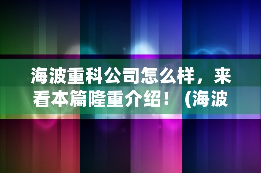 海波重科公司怎么样，来看本篇隆重介绍！ (海波重科做什么的)