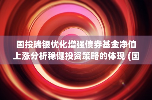 国投瑞银优化增强债券基金净值上涨分析稳健投资策略的体现 (国投瑞银优化增强债券a\/b怎么样)