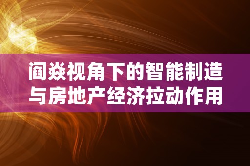 阎焱视角下的智能制造与房地产经济拉动作用的时间维度分析 (阎焱谈面相)