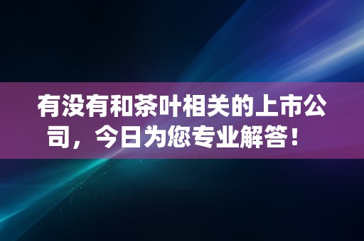 有没有和茶叶相关的上市公司，今日为您专业解答！ (大学有没有茶叶专业)