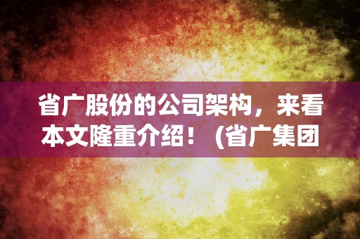 省广股份的公司架构，来看本文隆重介绍！ (省广集团股票是什么板块)