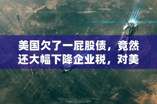 美国欠了一屁股债，竟然还大幅下降企业税，对美国有何影响，来看本文隆重介绍！ (美国欠钱)