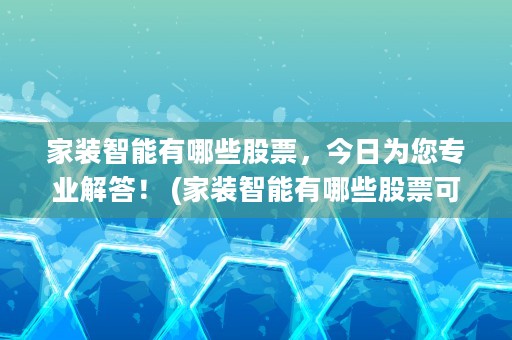 家装智能有哪些股票，今日为您专业解答！ (家装智能有哪些股票可以买)