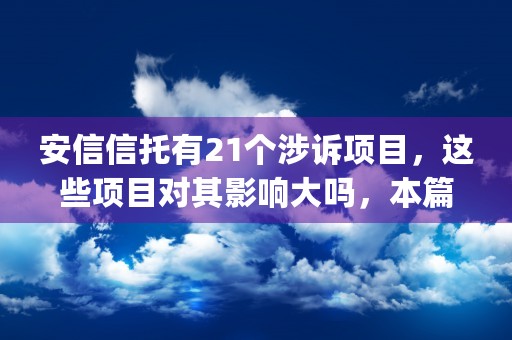 安信信托有21个涉诉项目，这些项目对其影响大吗，本篇专业讲解为您排忧解难！ (安信信托现状)