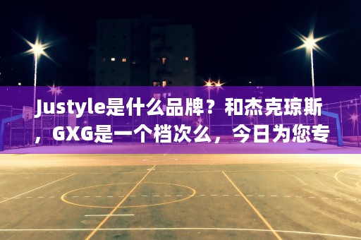 Justyle是什么品牌？和杰克琼斯，GXG是一个档次么，今日为您专业解答！ (JUSTYLE是什么牌子)