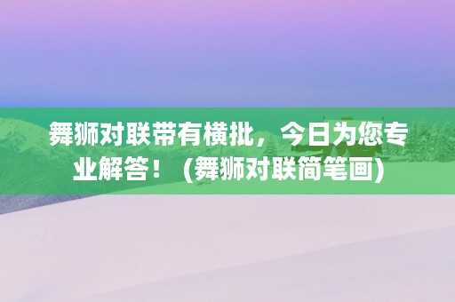 舞狮对联带有横批，今日为您专业解答！ (舞狮对联简笔画)