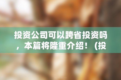 投资公司可以跨省投资吗，本篇将隆重介绍！ (投资公司可以跨省投资吗)