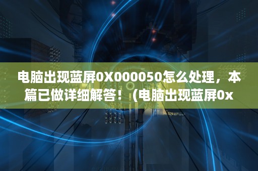 电脑出现蓝屏0X000050怎么处理，本篇已做详细解答！ (电脑出现蓝屏0x0000007b怎么修复)